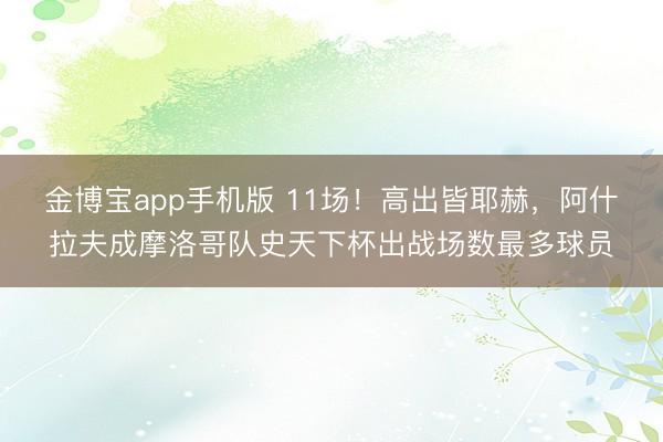 金博宝app手机版 11场！高出皆耶赫，阿什拉夫成摩洛哥队史天下杯出战场数最多球员