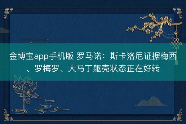金博宝app手机版 罗马诺:斯卡洛尼证据梅西、罗梅罗、大马丁躯壳状态正在好转