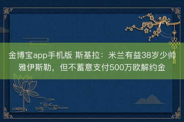金博宝app手机版 斯基拉：米兰有益38岁少帅雅伊斯勒，但不蓄意支付500万欧解约金