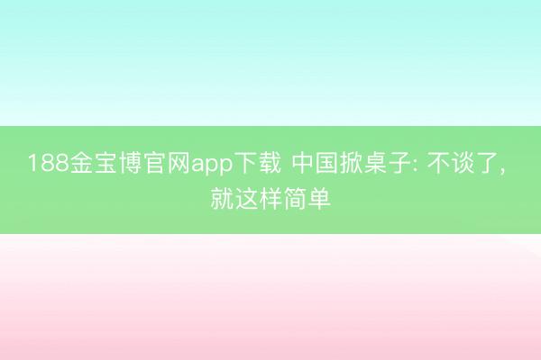 188金宝博官网app下载 中国掀桌子: 不谈了， 就这样简单