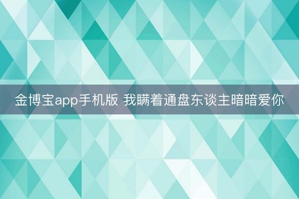 金博宝app手机版 我瞒着通盘东谈主暗暗爱你