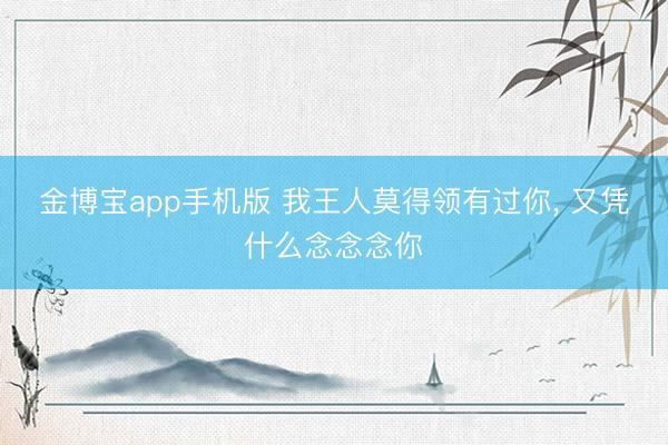 金博宝app手机版 我王人莫得领有过你， 又凭什么念念念你