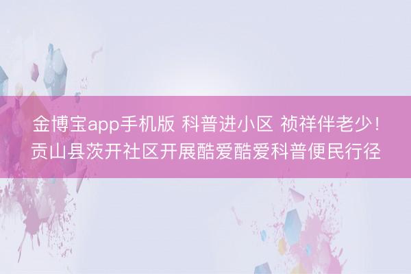 金博宝app手机版 科普进小区 祯祥伴老少！贡山县茨开社区开展酷爱酷爱科普便民行径