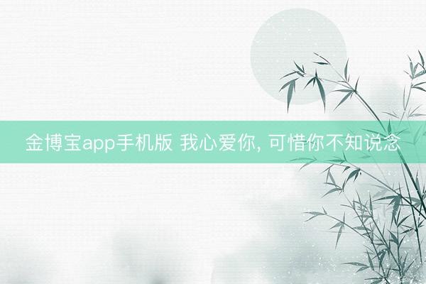 金博宝app手机版 我心爱你， 可惜你不知说念