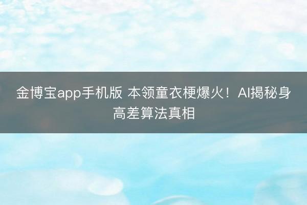 金博宝app手机版 本领童衣梗爆火!AI揭秘身高差算法真相