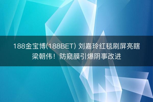 188金宝博(188BET) 刘嘉玲红毯刷屏亮瞎梁朝伟！防窥膜引爆阴事改进
