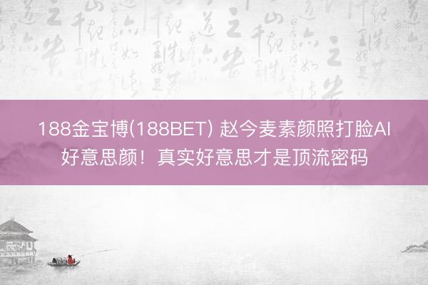 188金宝博(188BET) 赵今麦素颜照打脸AI好意思颜！真实好意思才是顶流密码