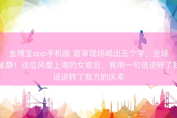金博宝app手机版 庭审现场喊出五个字，全场倏得鸦默雀静！这位风靡上海的女歌后，竟用一句话逆转了我方的庆幸