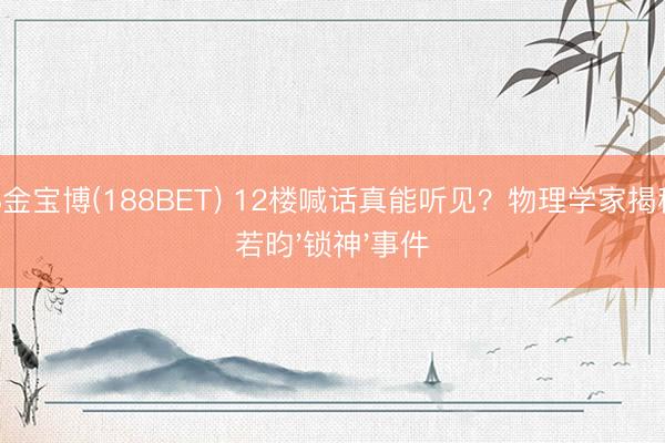 188金宝博(188BET) 12楼喊话真能听见?物理学家揭秘张若昀'锁神'事件