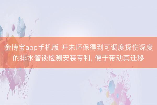 金博宝app手机版 开未环保得到可调度探伤深度的排水管谈检测安装专利, 便于带动其迁移