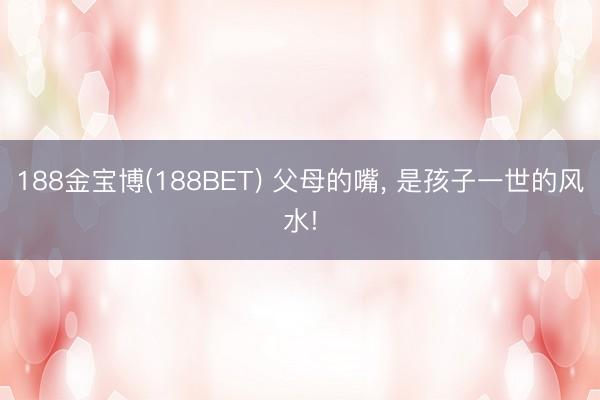 188金宝博(188BET) 父母的嘴， 是孩子一世的风水!