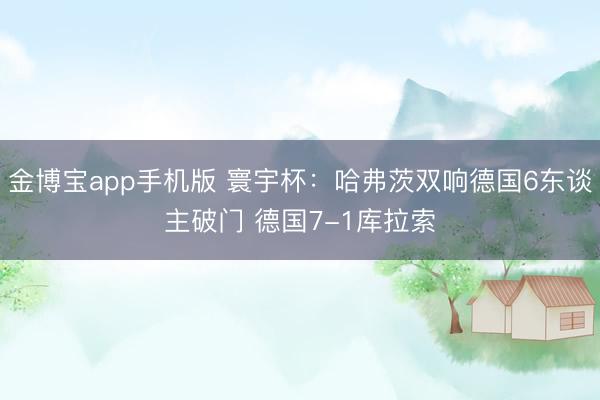 金博宝app手机版 寰宇杯：哈弗茨双响德国6东谈主破门 德国7-1库拉索