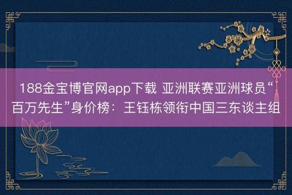 188金宝博官网app下载 亚洲联赛亚洲球员“百万先生”身价榜：王钰栋领衔中国三东谈主组