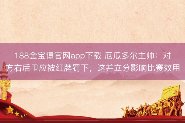 188金宝博官网app下载 厄瓜多尔主帅：对方右后卫应被红牌罚下，这并立分影响比赛效用