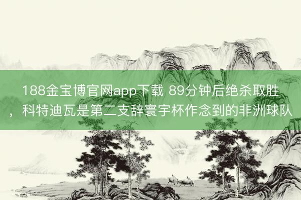 188金宝博官网app下载 89分钟后绝杀取胜，科特迪瓦是第二支辞寰宇杯作念到的非洲球队