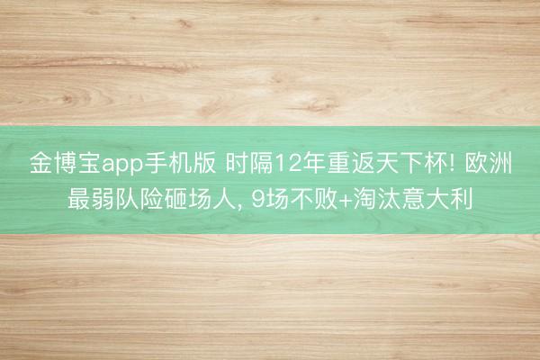 金博宝app手机版 时隔12年重返天下杯! 欧洲最弱队险砸场人， 9场不败+淘汰意大利