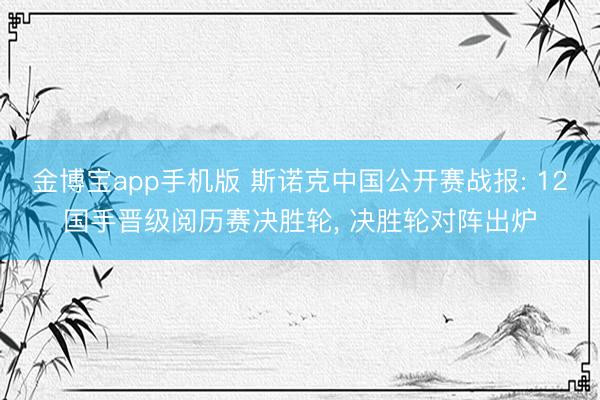 金博宝app手机版 斯诺克中国公开赛战报: 12国手晋级阅历赛决胜轮， 决胜轮对阵出炉