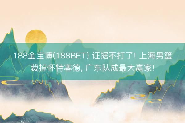 188金宝博(188BET) 证据不打了! 上海男篮裁掉怀特塞德， 广东队成最大赢家!