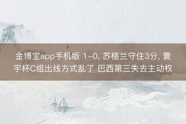 金博宝app手机版 1-0， 苏格兰守住3分， 寰宇杯C组出线方式乱了 巴西第三失去主动权