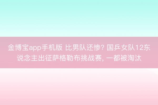 金博宝app手机版 比男队还惨? 国乒女队12东说念主出征萨格勒布挑战赛， 一都被淘汰