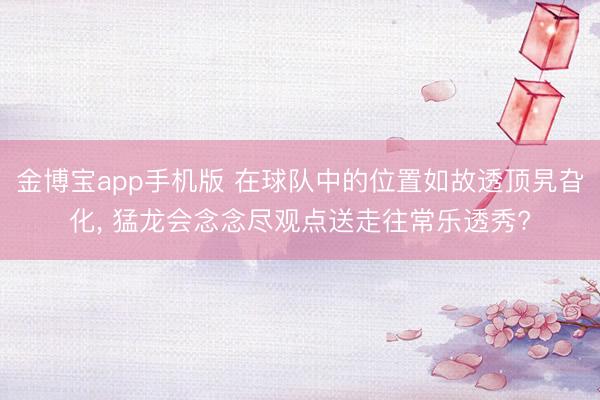 金博宝app手机版 在球队中的位置如故透顶旯旮化， 猛龙会念念尽观点送走往常乐透秀?