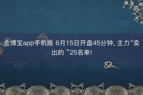 金博宝app手机版 6月15日开盘45分钟， 主力“卖出的 ”25名单!