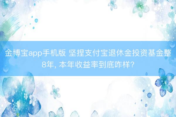 金博宝app手机版 坚捏支付宝退休金投资基金整8年, 本年收益率到底咋样?