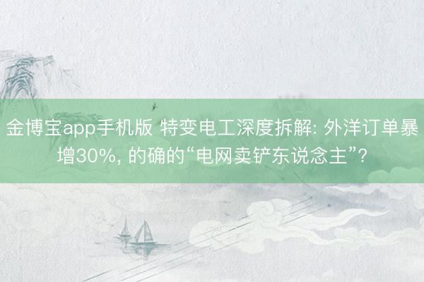金博宝app手机版 特变电工深度拆解: 外洋订单暴增30%， 的确的“电网卖铲东说念主”?