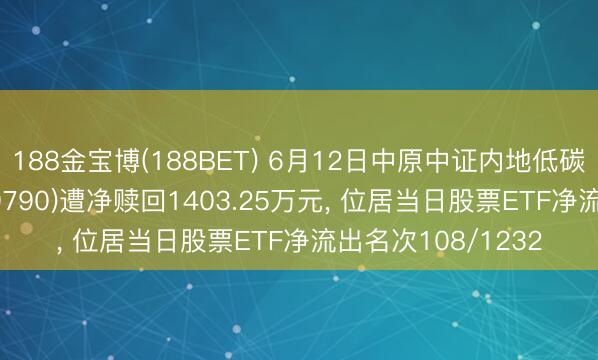 188金宝博(188BET) 6月12日中原中证内地低碳经济主题ETF(159790)遭净赎回1403.25万元, 位居当日股票ETF净流出名次108/1232