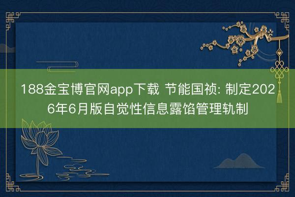 188金宝博官网app下载 节能国祯: 制定2026年6月版自觉性信息露馅管理轨制