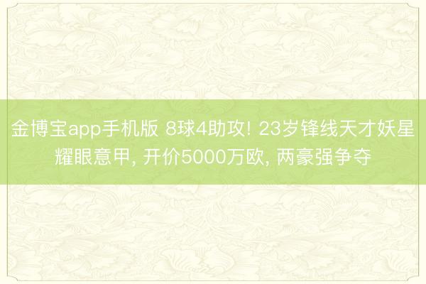 金博宝app手机版 8球4助攻! 23岁锋线天才妖星耀眼意甲， 开价5000万欧， 两豪强争夺