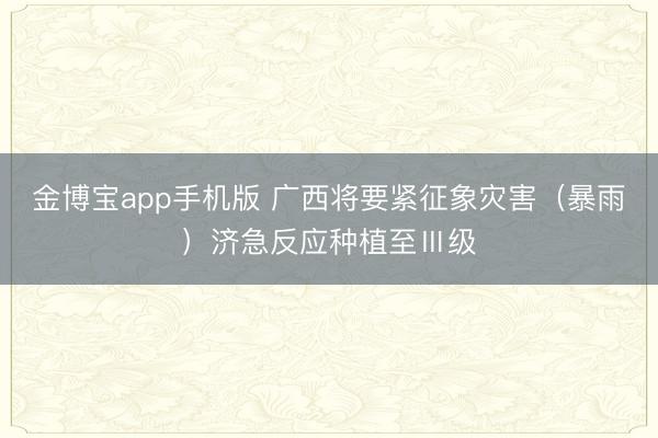 金博宝app手机版 广西将要紧征象灾害（暴雨）济急反应种植至Ⅲ级