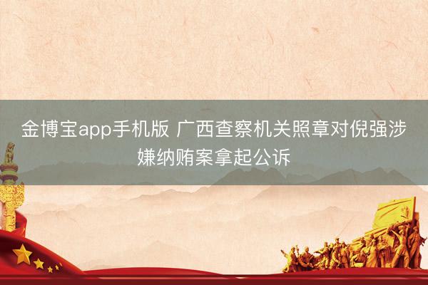 金博宝app手机版 广西查察机关照章对倪强涉嫌纳贿案拿起公诉