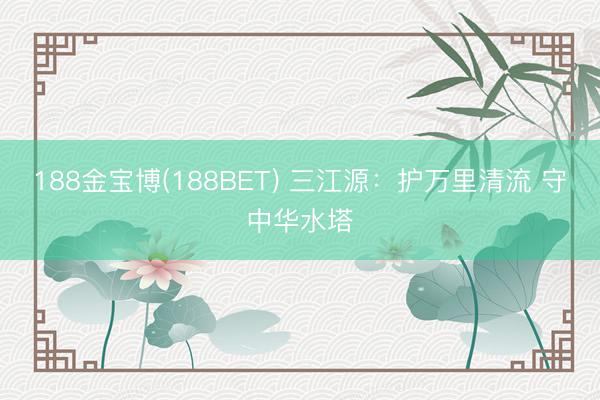 188金宝博(188BET) 三江源：护万里清流 守中华水塔