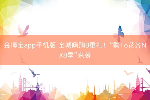 金博宝app手机版 全城嗨购8重礼！“购To花齐NX8季”来袭