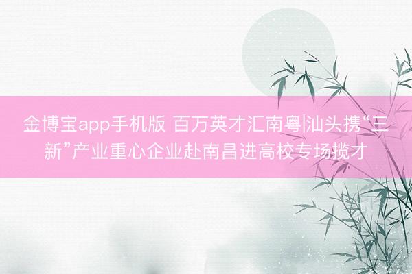 金博宝app手机版 百万英才汇南粤|汕头携“三新”产业重心企业赴南昌进高校专场揽才
