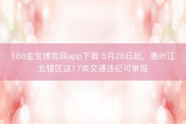 188金宝博官网app下载 5月28日起,惠州江北辖区这17类交通违纪可举报