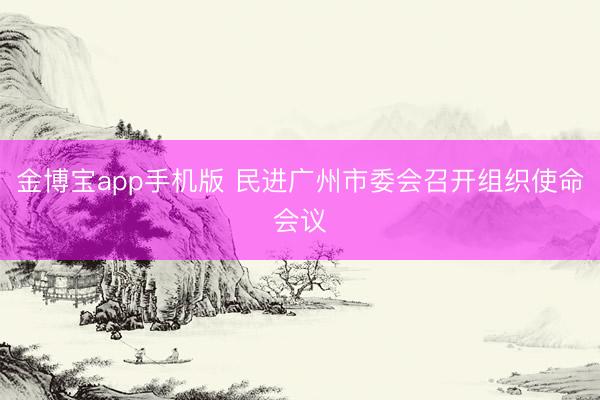 金博宝app手机版 民进广州市委会召开组织使命会议