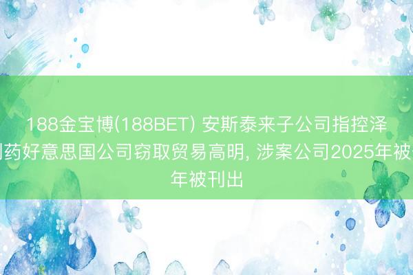 188金宝博(188BET) 安斯泰来子公司指控泽璟制药好意思国公司窃取贸易高明， 涉案公司2025年被刊出