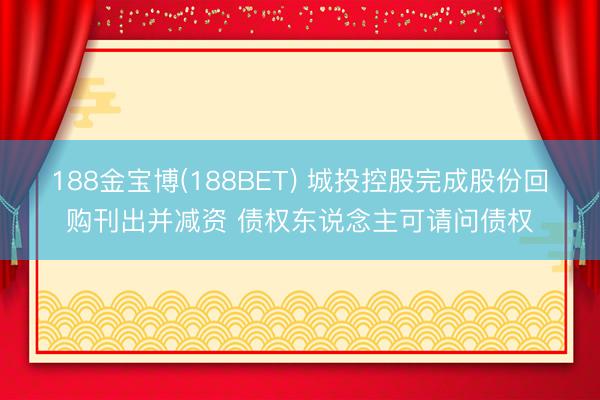 188金宝博(188BET) 城投控股完成股份回购刊出并减资 债权东说念主可请问债权