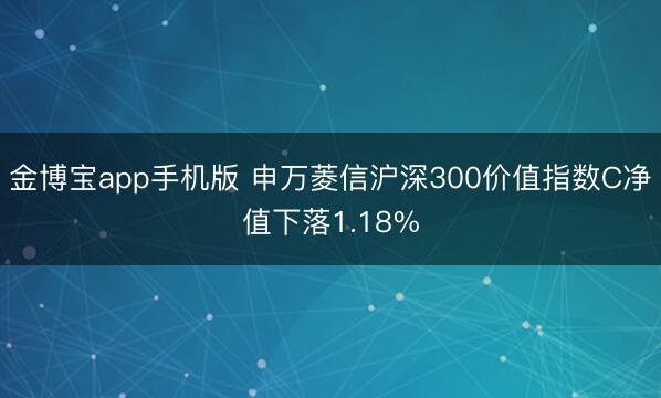金博宝app手机版 申万菱信沪深300价值指数C净值下落1.18%