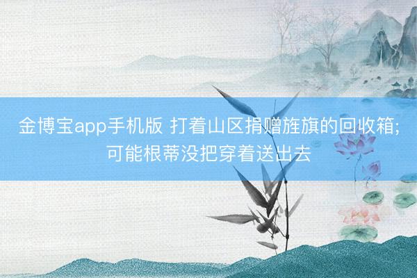 金博宝app手机版 打着山区捐赠旌旗的回收箱;可能根蒂没把穿着送出去