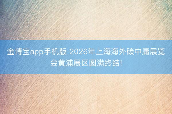 金博宝app手机版 2026年上海海外碳中庸展览会黄浦展区圆满终结!
