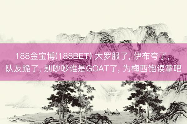 188金宝博(188BET) 大罗服了， 伊布夸了， 队友跪了， 别吵吵谁是GOAT了， 为梅西饱读掌吧