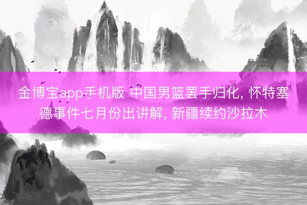 金博宝app手机版 中国男篮罢手归化， 怀特塞德事件七月份出讲解， 新疆续约沙拉木