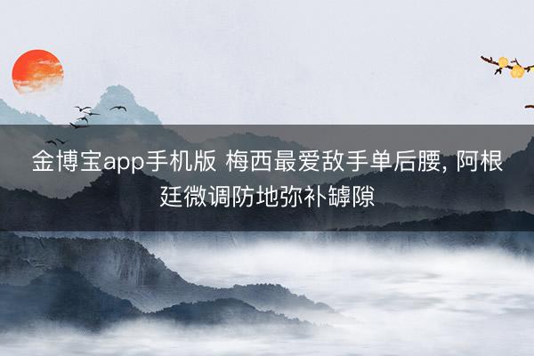 金博宝app手机版 梅西最爱敌手单后腰， 阿根廷微调防地弥补罅隙