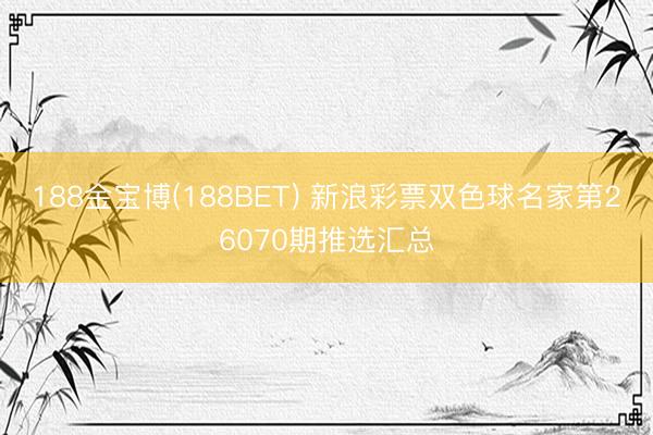 188金宝博(188BET) 新浪彩票双色球名家第26070期推选汇总