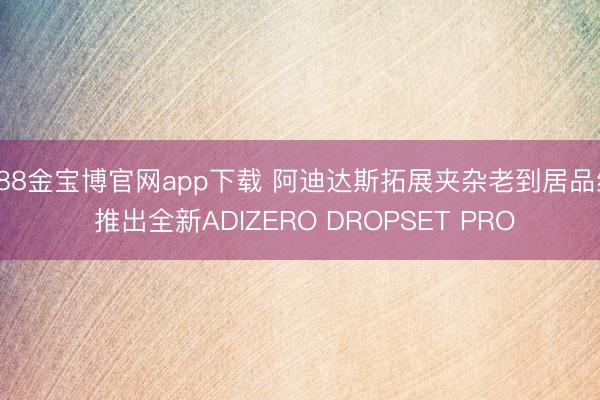 188金宝博官网app下载 阿迪达斯拓展夹杂老到居品线 推出全新ADIZERO DROPSET PRO