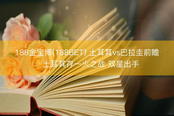188金宝博(188BET) 土耳其vs巴拉圭前瞻：土耳其存一火之战 双星出手