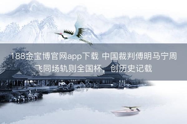 188金宝博官网app下载 中国裁判傅明马宁周飞同场轨则全国杯，创历史记载